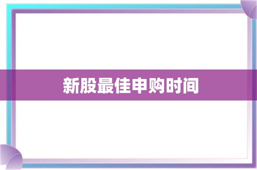  新股最佳申购时间