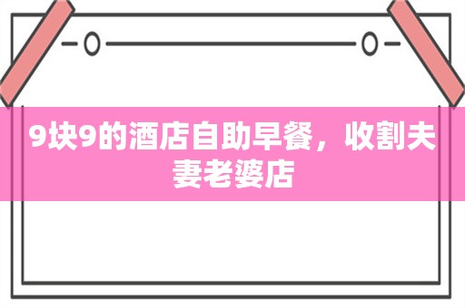 9块9的酒店自助早餐，收割夫妻老婆店