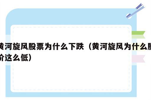 黄河旋风股票为什么下跌（黄河旋风为什么股价这么低）