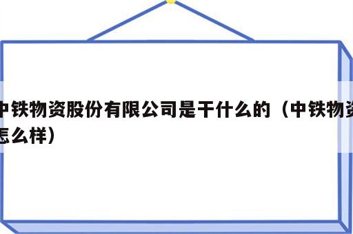 中铁物资股份有限公司是干什么的（中铁物资怎么样）