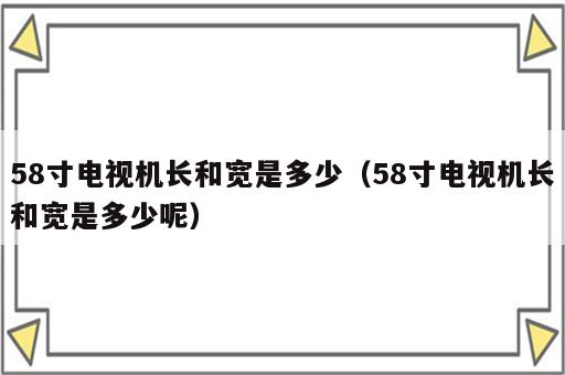 58寸电视机长和宽是多少（58寸电视机长和宽是多少呢）