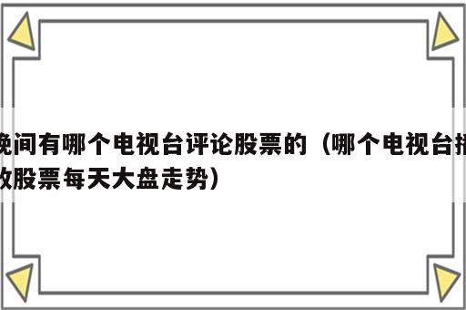 晚间有哪个电视台评论股票的（哪个电视台播放股票每天大盘走势）