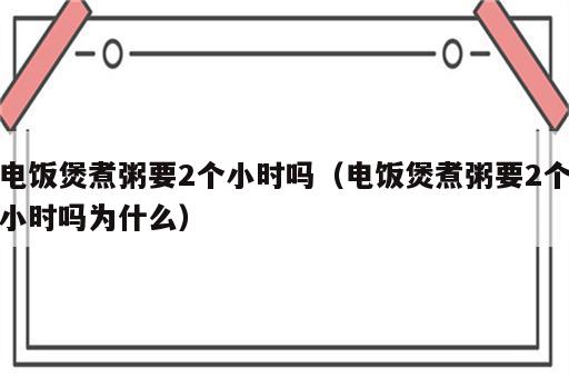 电饭煲煮粥要2个小时吗（电饭煲煮粥要2个小时吗为什么）