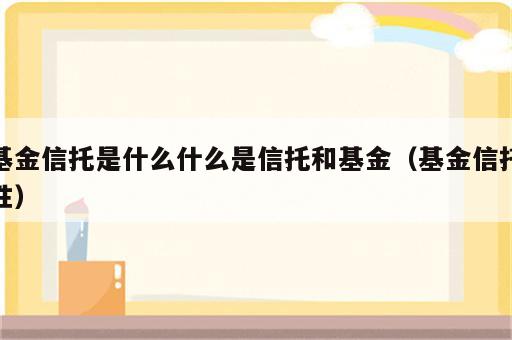 基金信托是什么什么是信托和基金（基金信托性）