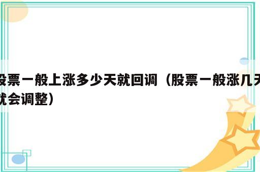 股票一般上涨多少天就回调（股票一般涨几天就会调整）