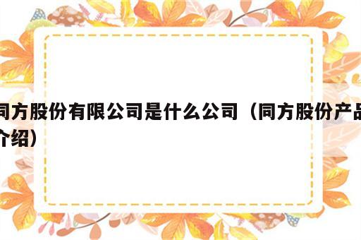 同方股份有限公司是什么公司（同方股份产品介绍）