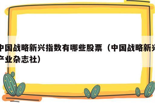 中国战略新兴指数有哪些股票（中国战略新兴产业杂志社）