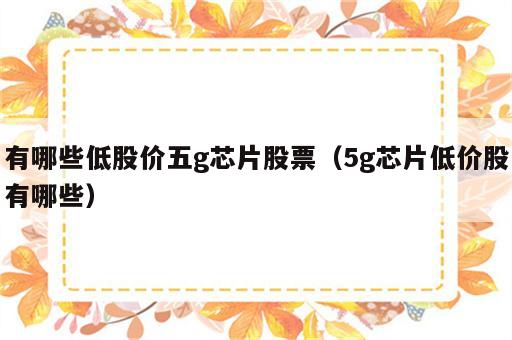 有哪些低股价五g芯片股票（5g芯片低价股有哪些）