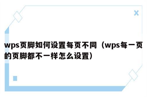 wps页脚如何设置每页不同（wps每一页的页脚都不一样怎么设置）