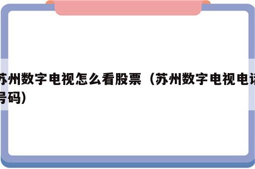 苏州数字电视怎么看股票（苏州数字电视电话号码）