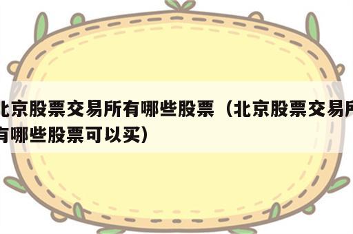 北京股票交易所有哪些股票（北京股票交易所有哪些股票可以买）