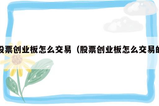 股票创业板怎么交易（股票创业板怎么交易的）