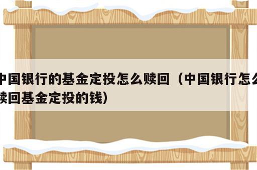 中国银行的基金定投怎么赎回（中国银行怎么赎回基金定投的钱）