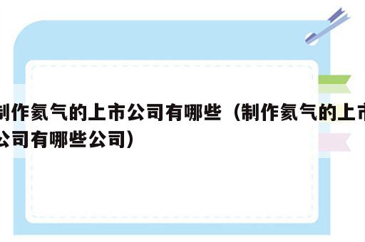 制作氦气的上市公司有哪些（制作氦气的上市公司有哪些公司）