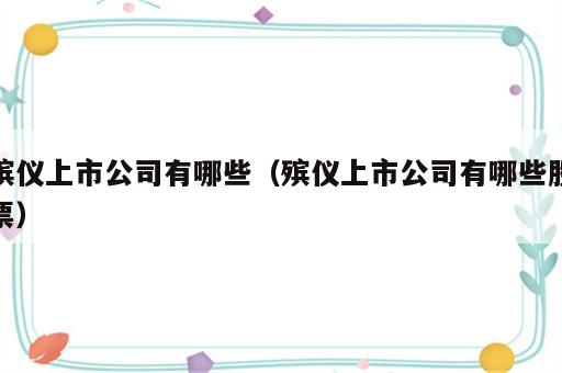 殡仪上市公司有哪些（殡仪上市公司有哪些股票）