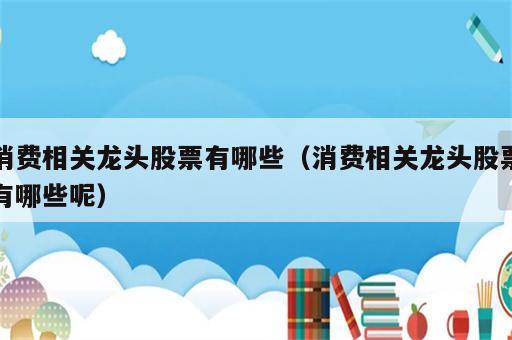 消费相关龙头股票有哪些（消费相关龙头股票有哪些呢）