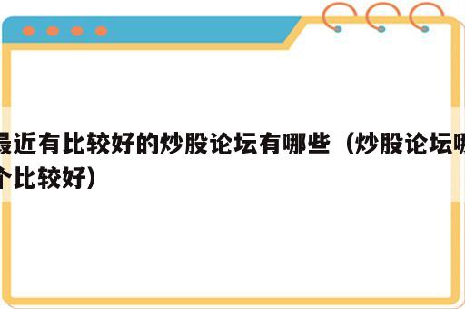 最近有比较好的炒股论坛有哪些（炒股论坛哪个比较好）