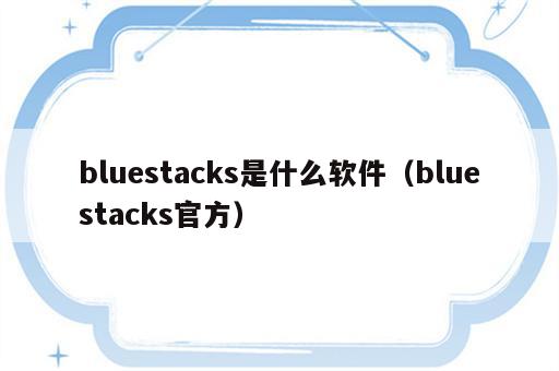 bluestacks是什么软件（bluestacks官方）