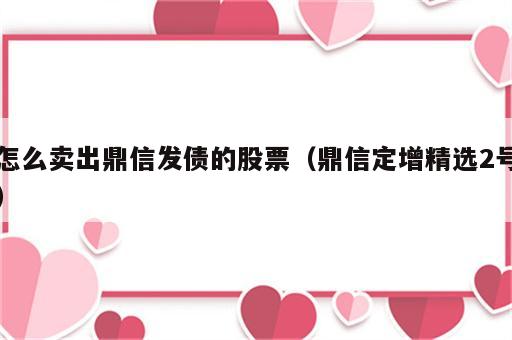 怎么卖出鼎信发债的股票（鼎信定增精选2号）