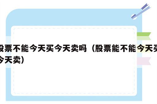 股票不能今天买今天卖吗（股票能不能今天买今天卖）