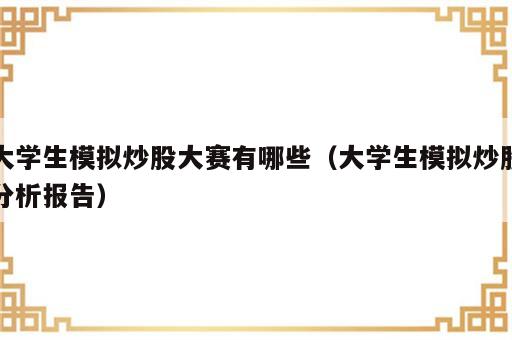 大学生模拟炒股大赛有哪些（大学生模拟炒股分析报告）