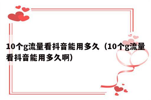 10个g流量看抖音能用多久（10个g流量看抖音能用多久啊）