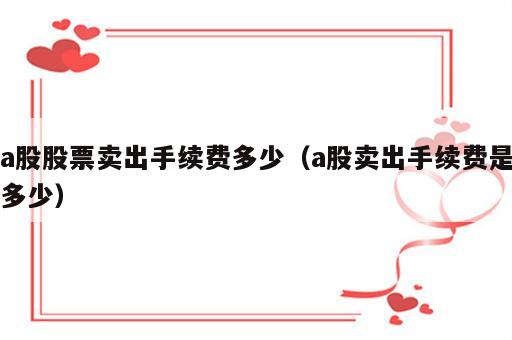 a股股票卖出手续费多少（a股卖出手续费是多少）