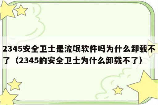 2345安全卫士是流氓软件吗为什么卸载不了（2345的安全卫士为什么卸载不了）