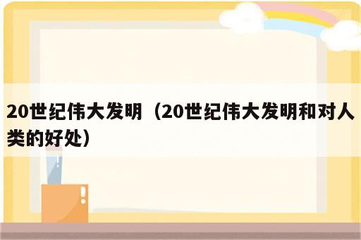 20世纪伟大发明（20世纪伟大发明和对人类的好处）