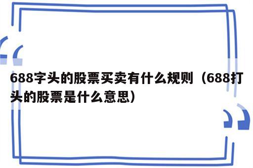 688字头的股票买卖有什么规则（688打头的股票是什么意思）