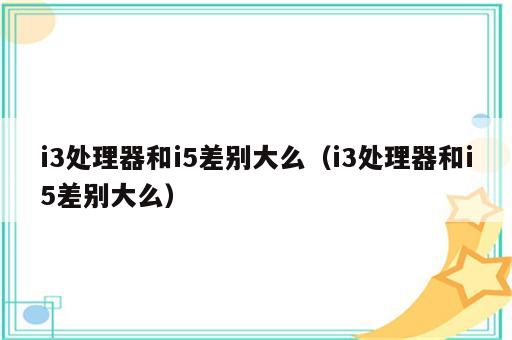 i3处理器和i5差别大么（i3处理器和i5差别大么）