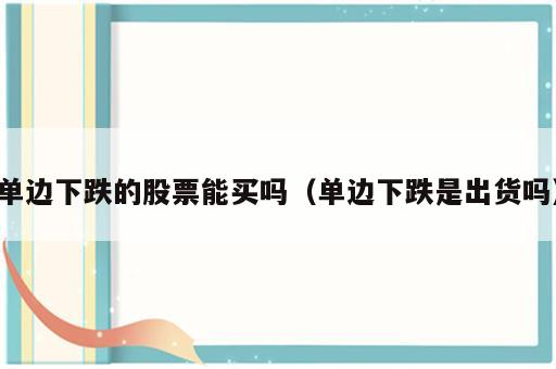 单边下跌的股票能买吗（单边下跌是出货吗）