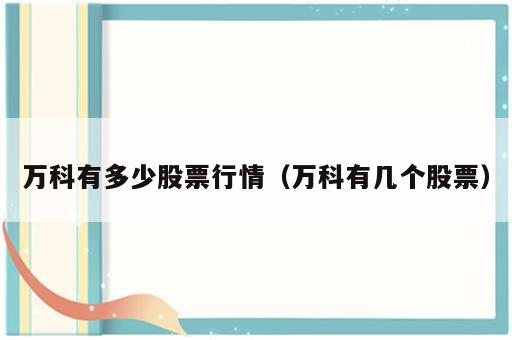 万科有多少股票行情（万科有几个股票）