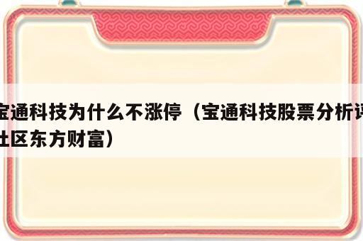 宝通科技为什么不涨停（宝通科技股票分析评社区东方财富）