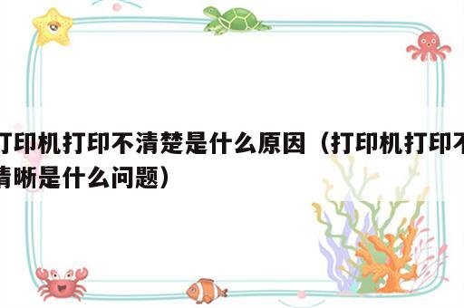 打印机打印不清楚是什么原因（打印机打印不清晰是什么问题）