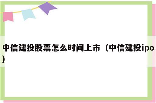 中信建投股票怎么时间上市（中信建投ipo）