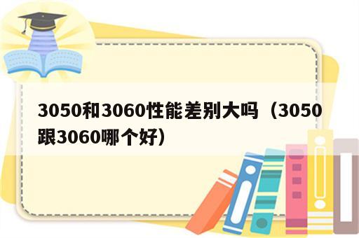 3050和3060性能差别大吗（3050跟3060哪个好）