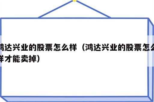 鸿达兴业的股票怎么样（鸿达兴业的股票怎么样才能卖掉）