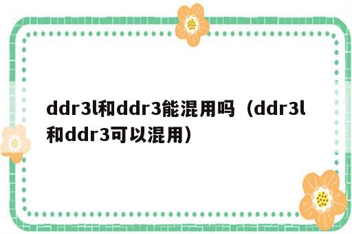 ddr3l和ddr3能混用吗（ddr3l和ddr3可以混用）