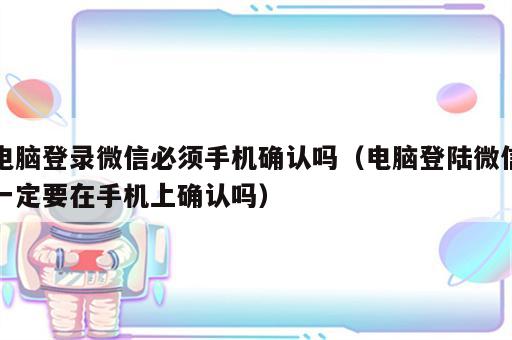 电脑登录微信必须手机确认吗（电脑登陆微信一定要在手机上确认吗）