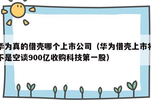 华为真的借壳哪个上市公司（华为借壳上市将不是空谈900亿收购科技第一股）