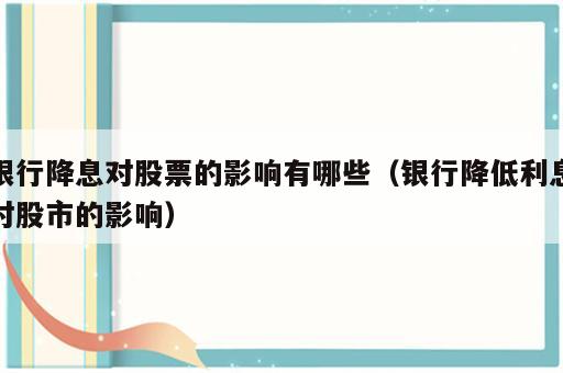 银行降息对股票的影响有哪些（银行降低利息对股市的影响）