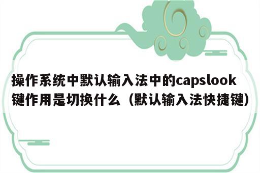 操作系统中默认输入法中的capslook键作用是切换什么（默认输入法快捷键）