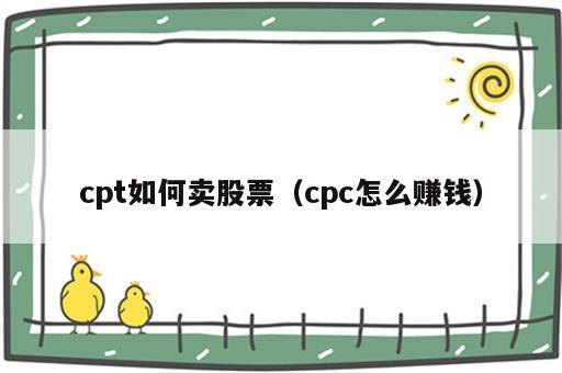 cpt如何卖股票（cpc怎么赚钱）