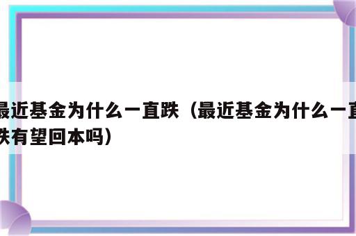 最近基金为什么一直跌（最近基金为什么一直跌有望回本吗）