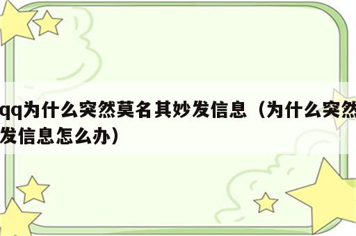 qq为什么突然莫名其妙发信息（为什么突然发信息怎么办）