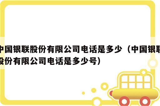 中国银联股份有限公司电话是多少（中国银联股份有限公司电话是多少号）