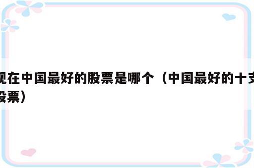 现在中国最好的股票是哪个（中国最好的十支股票）