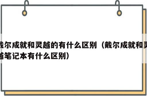 戴尔成就和灵越的有什么区别（戴尔成就和灵越笔记本有什么区别）