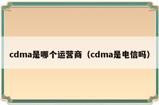 cdma是哪个运营商（cdma是电信吗）